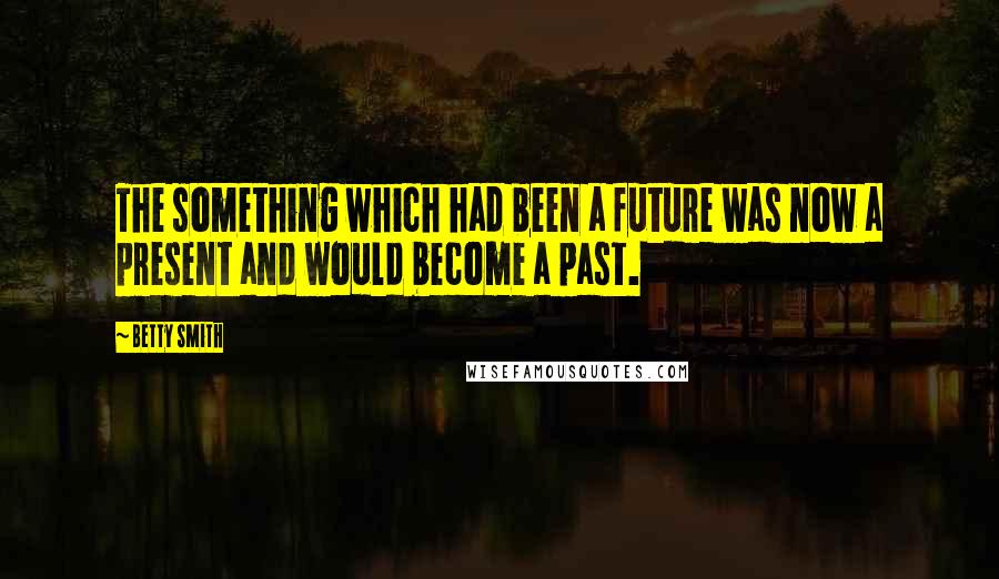 Betty Smith Quotes: The something which had been a future was now a present and would become a past.