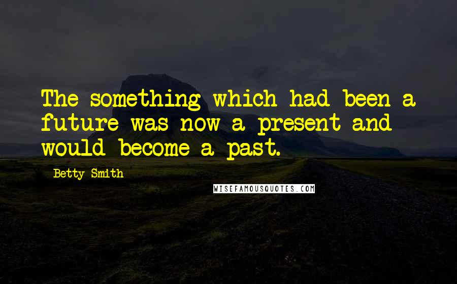 Betty Smith Quotes: The something which had been a future was now a present and would become a past.