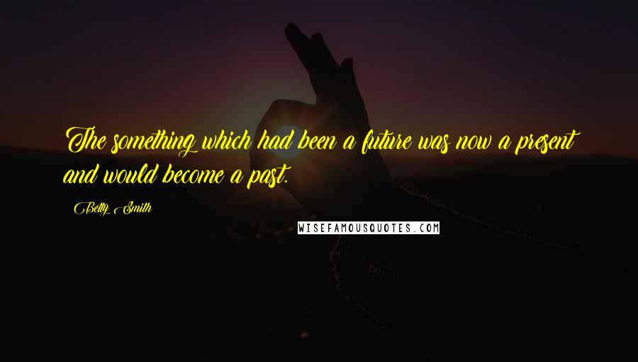 Betty Smith Quotes: The something which had been a future was now a present and would become a past.