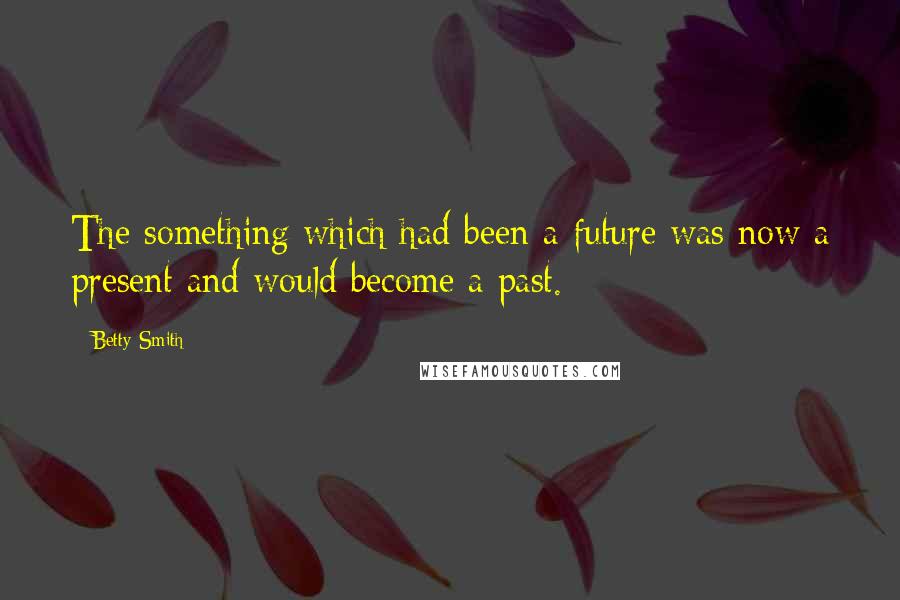 Betty Smith Quotes: The something which had been a future was now a present and would become a past.