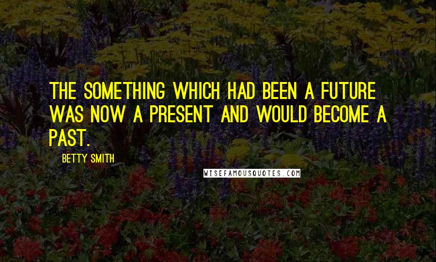 Betty Smith Quotes: The something which had been a future was now a present and would become a past.