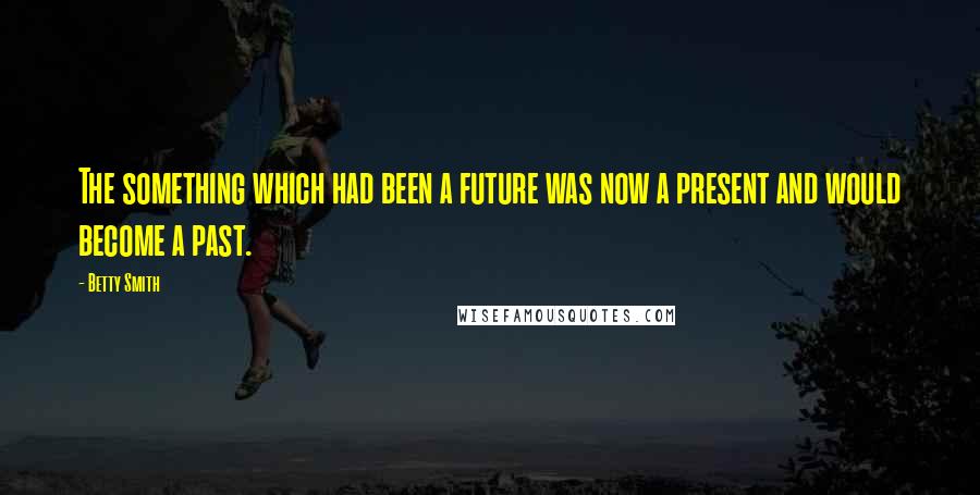 Betty Smith Quotes: The something which had been a future was now a present and would become a past.