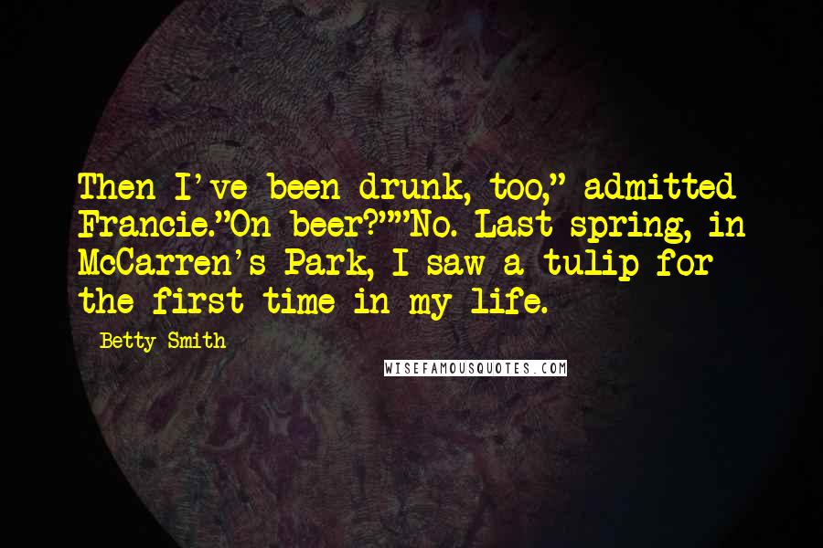 Betty Smith Quotes: Then I've been drunk, too," admitted Francie."On beer?""No. Last spring, in McCarren's Park, I saw a tulip for the first time in my life.