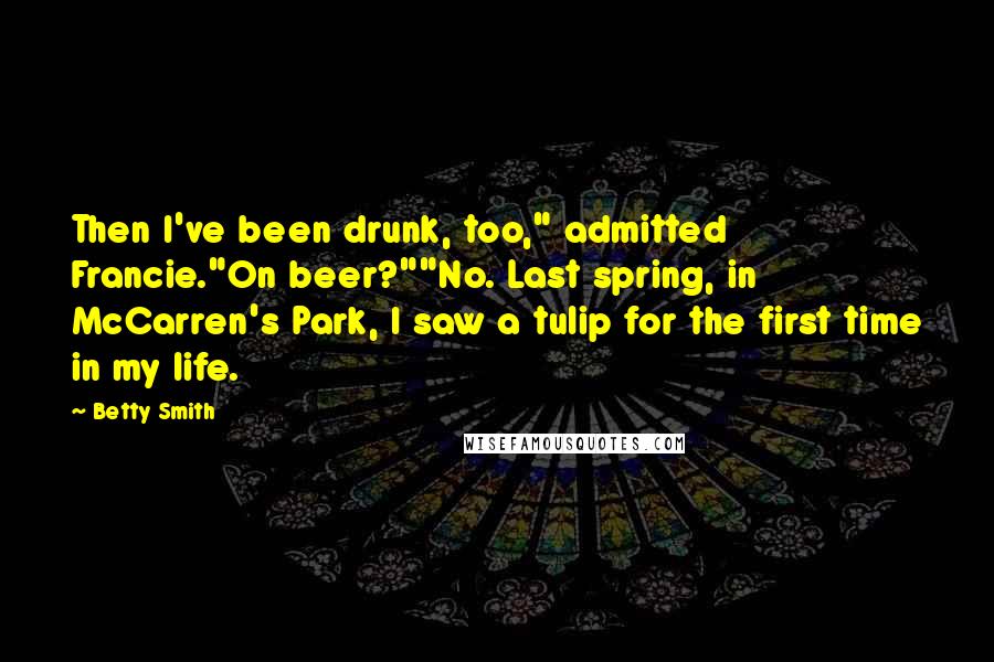 Betty Smith Quotes: Then I've been drunk, too," admitted Francie."On beer?""No. Last spring, in McCarren's Park, I saw a tulip for the first time in my life.