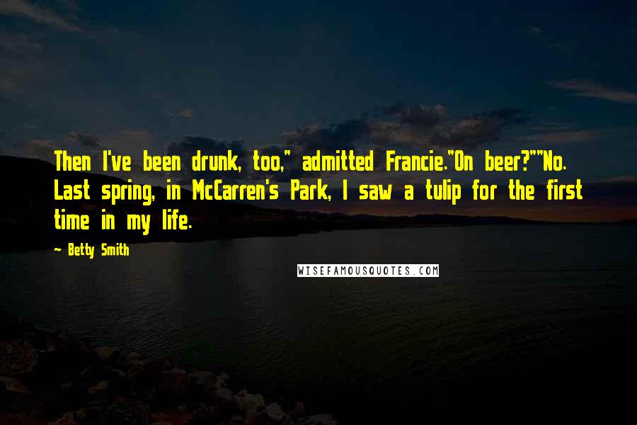 Betty Smith Quotes: Then I've been drunk, too," admitted Francie."On beer?""No. Last spring, in McCarren's Park, I saw a tulip for the first time in my life.