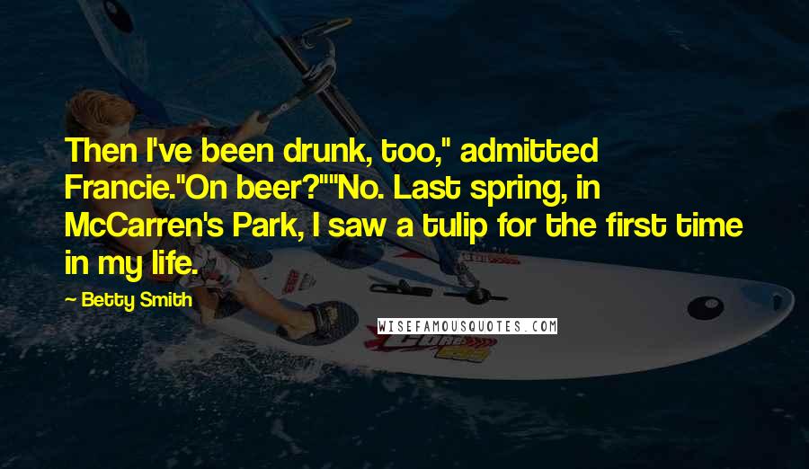 Betty Smith Quotes: Then I've been drunk, too," admitted Francie."On beer?""No. Last spring, in McCarren's Park, I saw a tulip for the first time in my life.