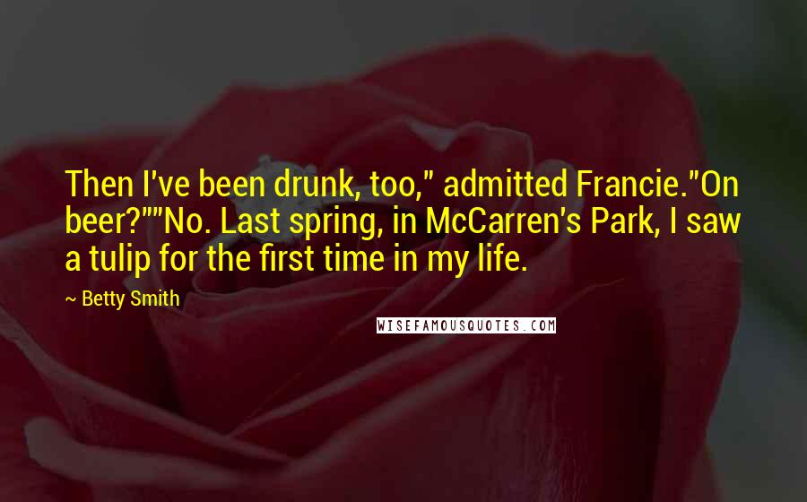 Betty Smith Quotes: Then I've been drunk, too," admitted Francie."On beer?""No. Last spring, in McCarren's Park, I saw a tulip for the first time in my life.