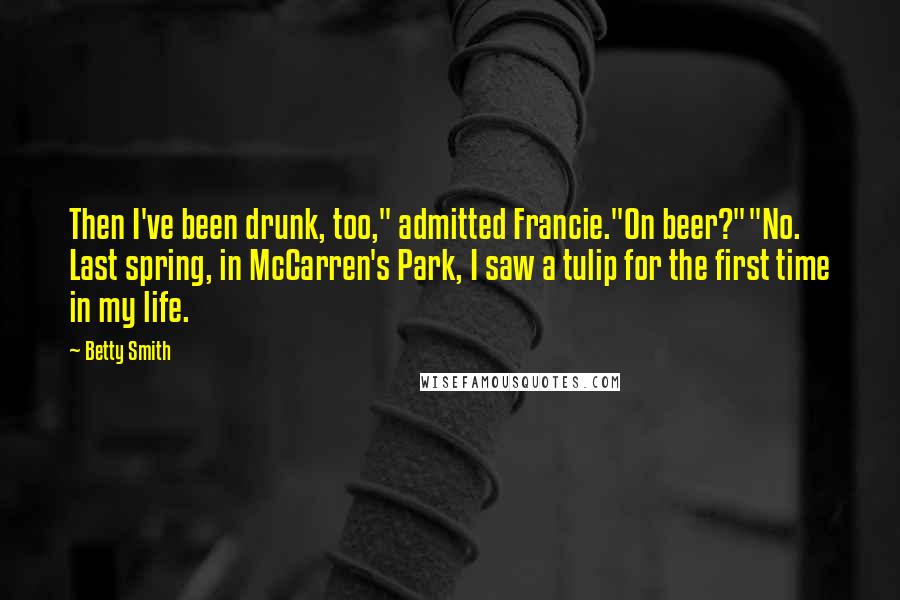 Betty Smith Quotes: Then I've been drunk, too," admitted Francie."On beer?""No. Last spring, in McCarren's Park, I saw a tulip for the first time in my life.