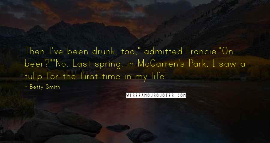 Betty Smith Quotes: Then I've been drunk, too," admitted Francie."On beer?""No. Last spring, in McCarren's Park, I saw a tulip for the first time in my life.