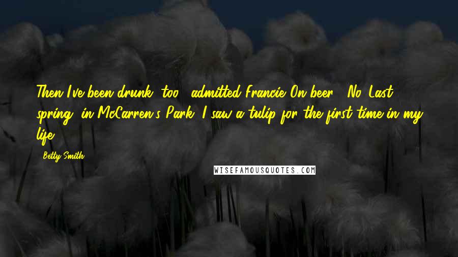 Betty Smith Quotes: Then I've been drunk, too," admitted Francie."On beer?""No. Last spring, in McCarren's Park, I saw a tulip for the first time in my life.