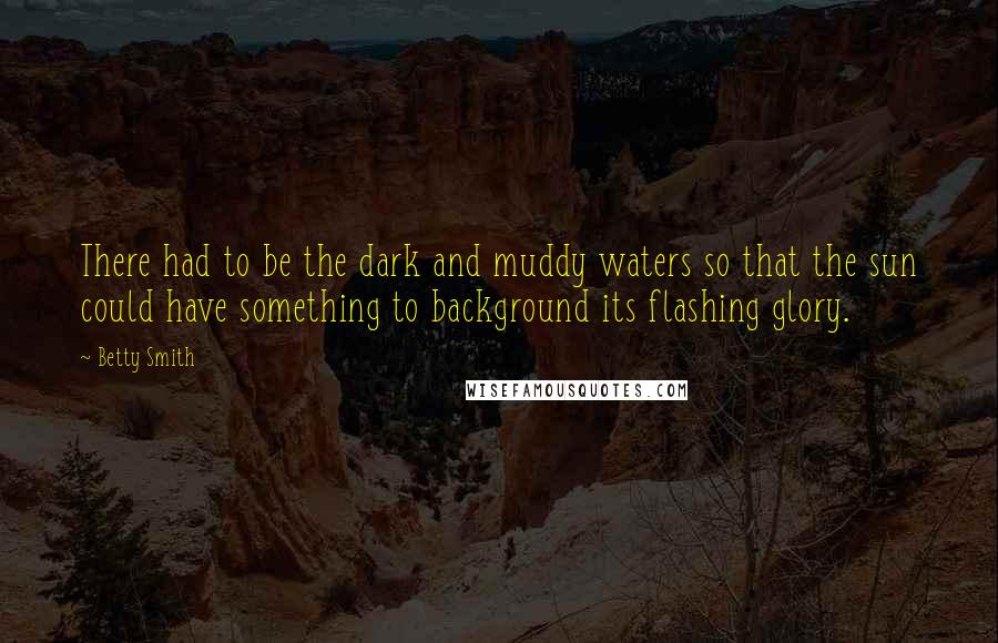 Betty Smith Quotes: There had to be the dark and muddy waters so that the sun could have something to background its flashing glory.