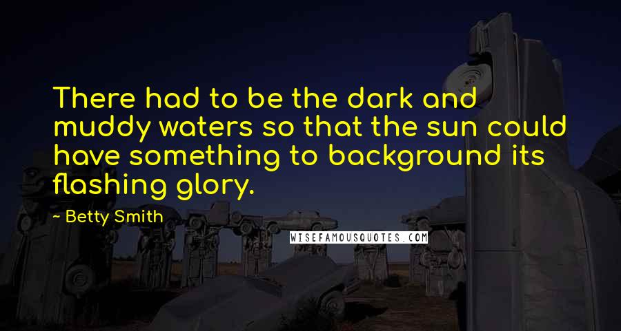 Betty Smith Quotes: There had to be the dark and muddy waters so that the sun could have something to background its flashing glory.