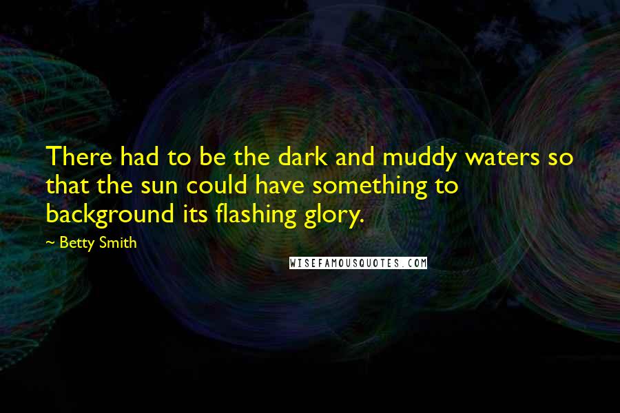 Betty Smith Quotes: There had to be the dark and muddy waters so that the sun could have something to background its flashing glory.