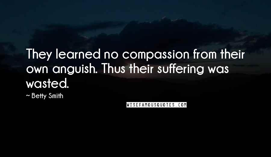 Betty Smith Quotes: They learned no compassion from their own anguish. Thus their suffering was wasted.