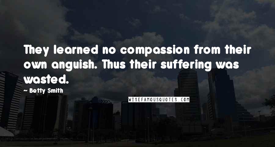 Betty Smith Quotes: They learned no compassion from their own anguish. Thus their suffering was wasted.