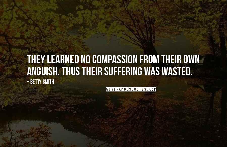 Betty Smith Quotes: They learned no compassion from their own anguish. Thus their suffering was wasted.