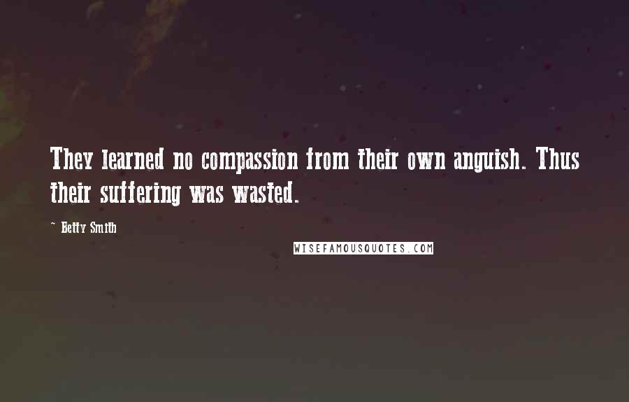 Betty Smith Quotes: They learned no compassion from their own anguish. Thus their suffering was wasted.