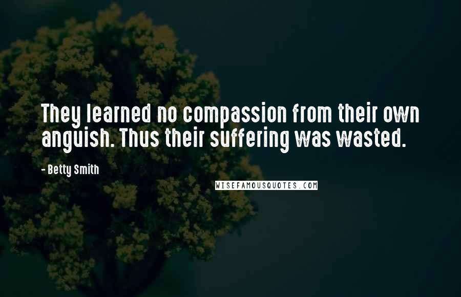 Betty Smith Quotes: They learned no compassion from their own anguish. Thus their suffering was wasted.