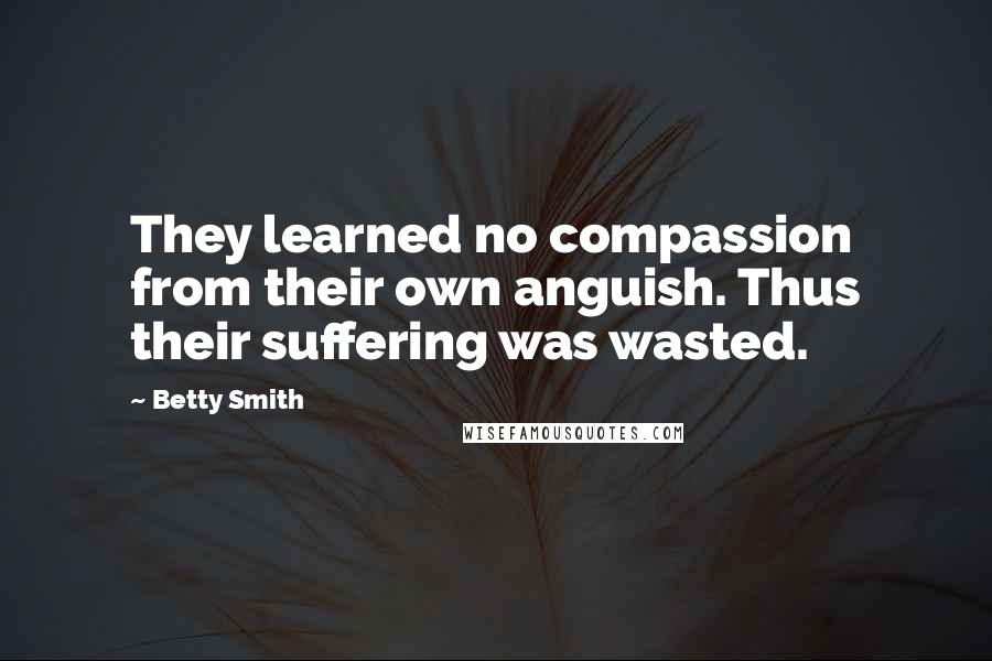 Betty Smith Quotes: They learned no compassion from their own anguish. Thus their suffering was wasted.