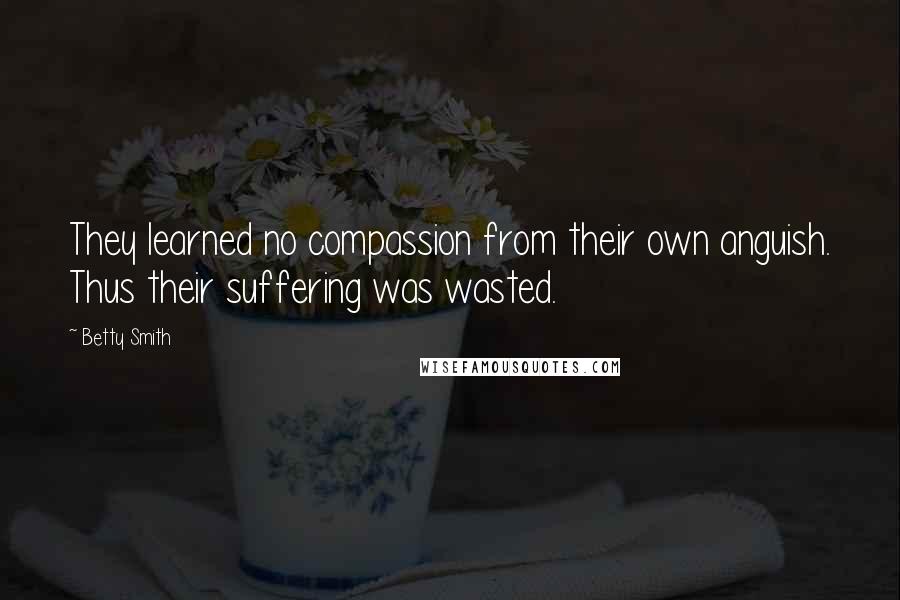 Betty Smith Quotes: They learned no compassion from their own anguish. Thus their suffering was wasted.