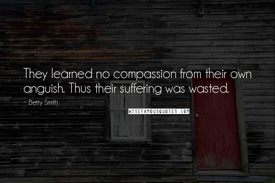 Betty Smith Quotes: They learned no compassion from their own anguish. Thus their suffering was wasted.