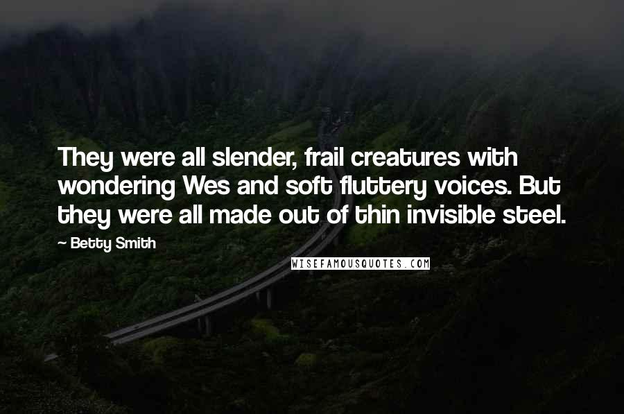 Betty Smith Quotes: They were all slender, frail creatures with wondering Wes and soft fluttery voices. But they were all made out of thin invisible steel.