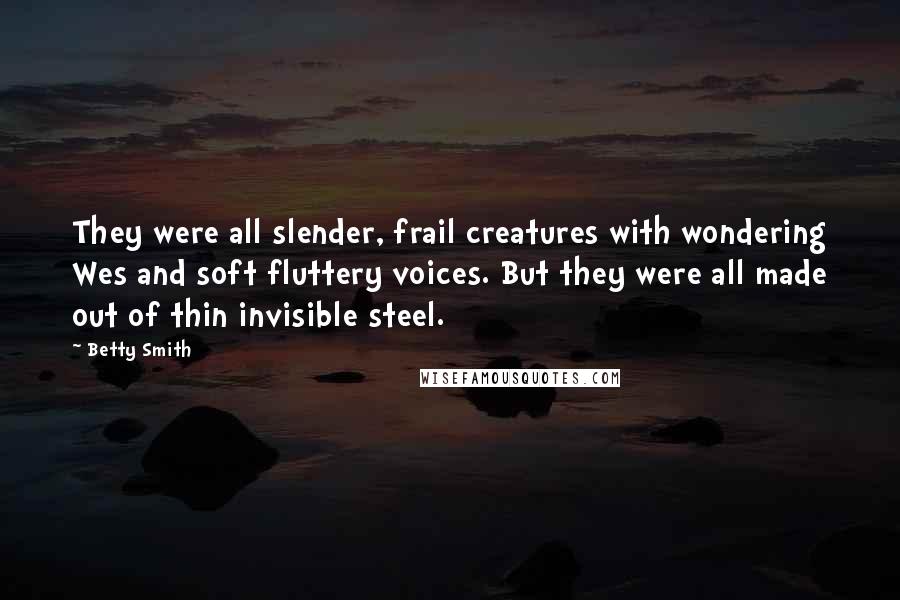 Betty Smith Quotes: They were all slender, frail creatures with wondering Wes and soft fluttery voices. But they were all made out of thin invisible steel.