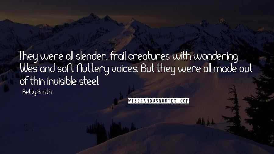 Betty Smith Quotes: They were all slender, frail creatures with wondering Wes and soft fluttery voices. But they were all made out of thin invisible steel.