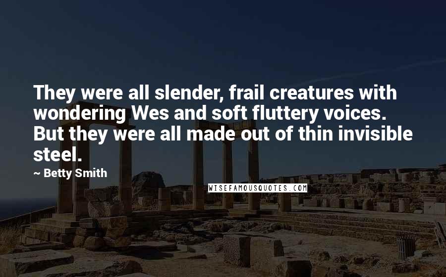 Betty Smith Quotes: They were all slender, frail creatures with wondering Wes and soft fluttery voices. But they were all made out of thin invisible steel.