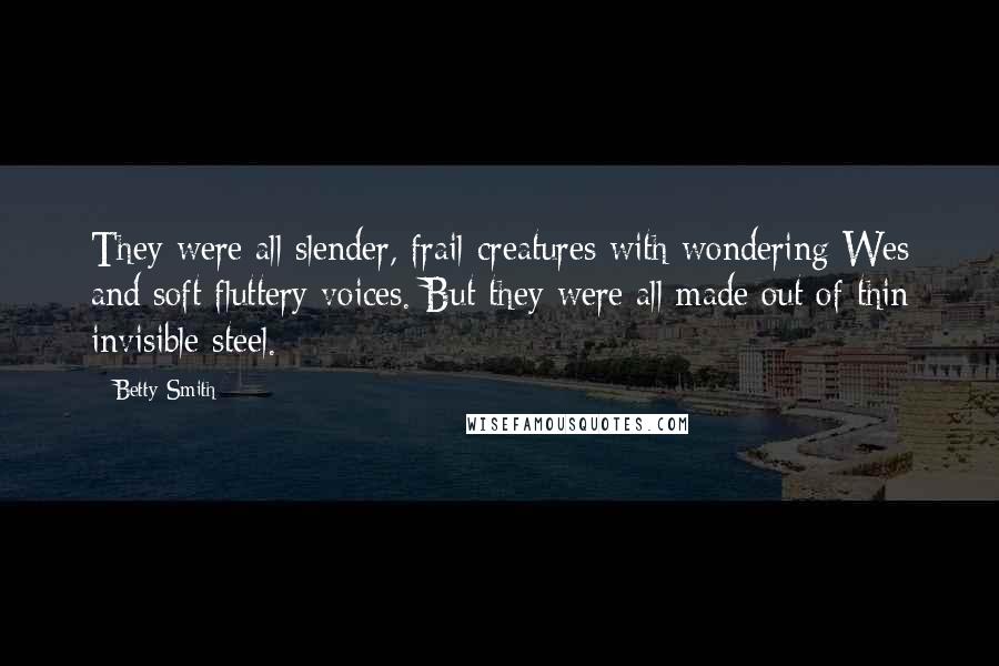 Betty Smith Quotes: They were all slender, frail creatures with wondering Wes and soft fluttery voices. But they were all made out of thin invisible steel.