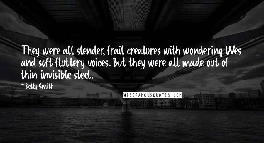 Betty Smith Quotes: They were all slender, frail creatures with wondering Wes and soft fluttery voices. But they were all made out of thin invisible steel.