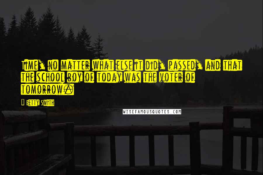 Betty Smith Quotes: Time, no matter what else it did, passed, and that the school boy of today was the voter of tomorrow.