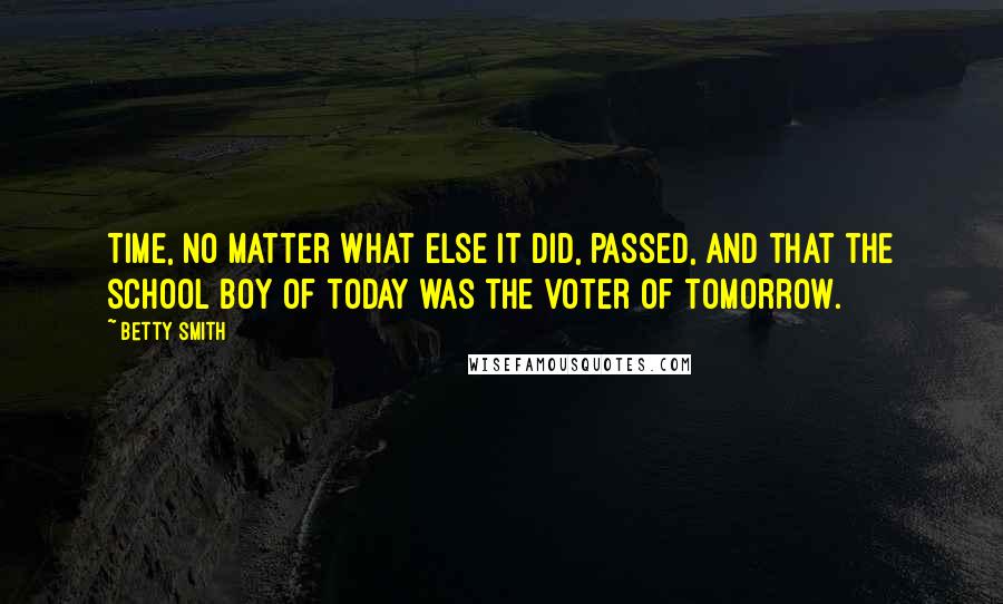 Betty Smith Quotes: Time, no matter what else it did, passed, and that the school boy of today was the voter of tomorrow.