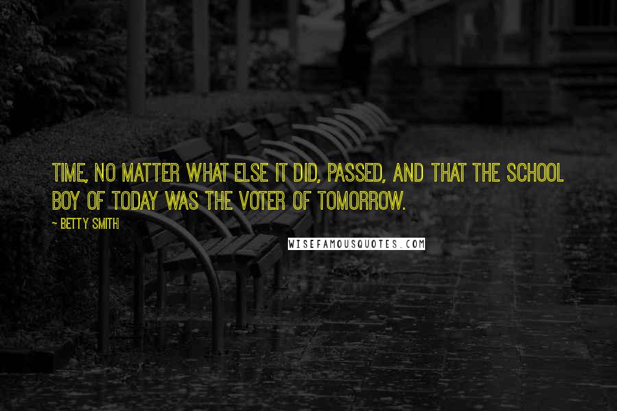 Betty Smith Quotes: Time, no matter what else it did, passed, and that the school boy of today was the voter of tomorrow.