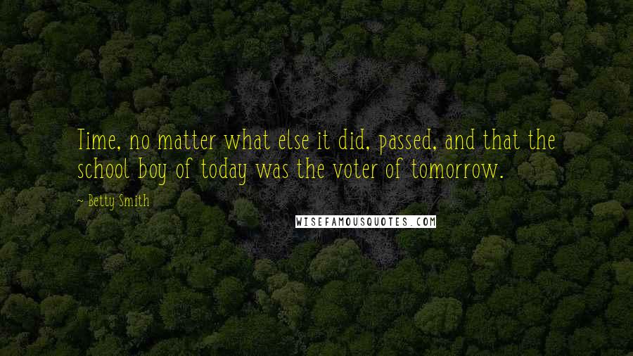 Betty Smith Quotes: Time, no matter what else it did, passed, and that the school boy of today was the voter of tomorrow.