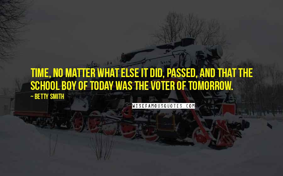 Betty Smith Quotes: Time, no matter what else it did, passed, and that the school boy of today was the voter of tomorrow.