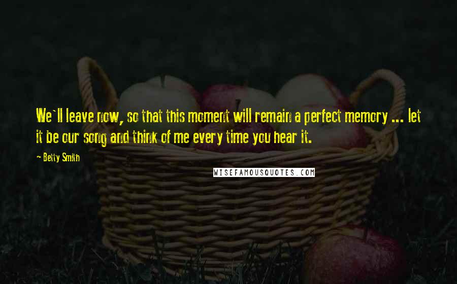 Betty Smith Quotes: We'll leave now, so that this moment will remain a perfect memory ... let it be our song and think of me every time you hear it.