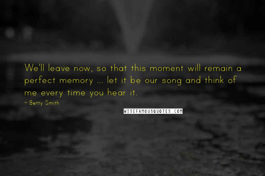 Betty Smith Quotes: We'll leave now, so that this moment will remain a perfect memory ... let it be our song and think of me every time you hear it.