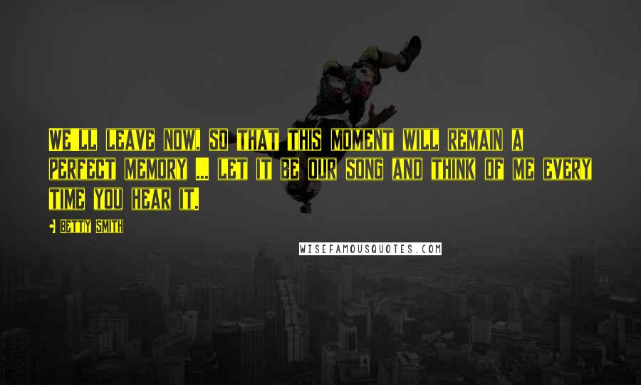 Betty Smith Quotes: We'll leave now, so that this moment will remain a perfect memory ... let it be our song and think of me every time you hear it.