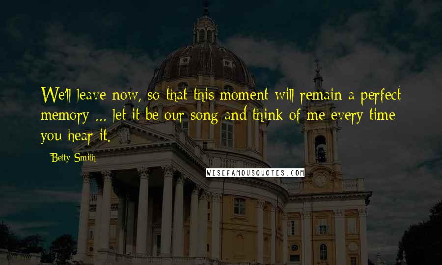 Betty Smith Quotes: We'll leave now, so that this moment will remain a perfect memory ... let it be our song and think of me every time you hear it.