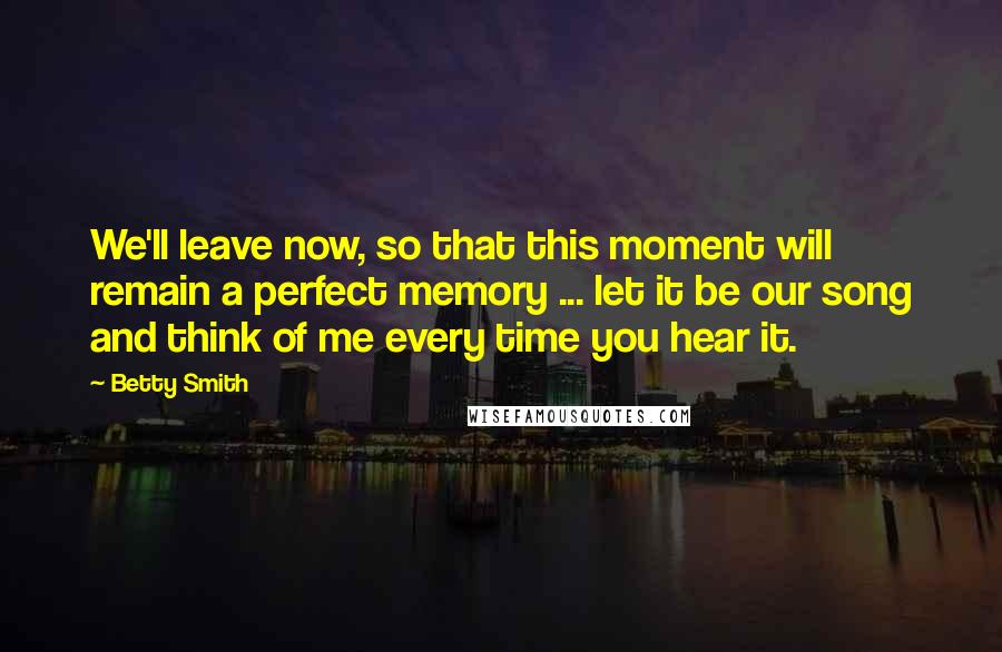 Betty Smith Quotes: We'll leave now, so that this moment will remain a perfect memory ... let it be our song and think of me every time you hear it.