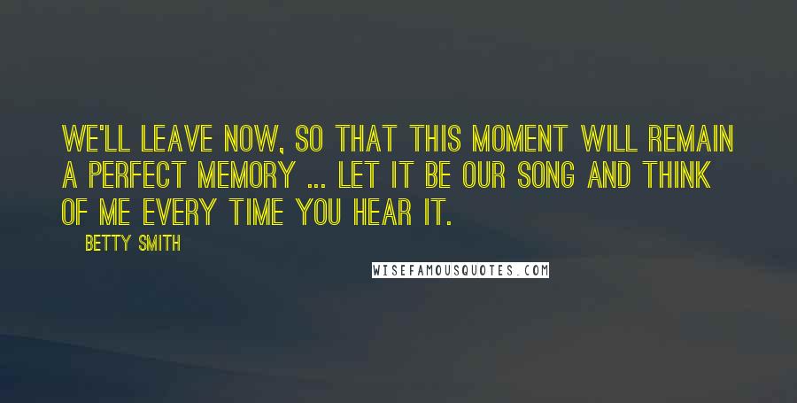 Betty Smith Quotes: We'll leave now, so that this moment will remain a perfect memory ... let it be our song and think of me every time you hear it.