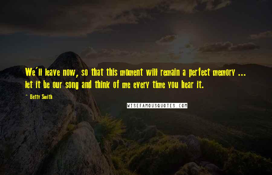 Betty Smith Quotes: We'll leave now, so that this moment will remain a perfect memory ... let it be our song and think of me every time you hear it.