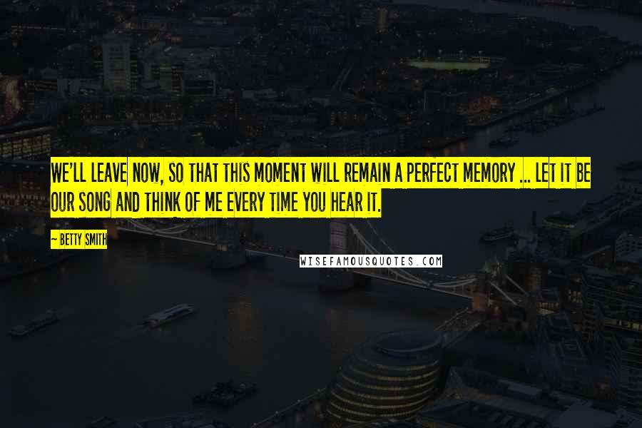 Betty Smith Quotes: We'll leave now, so that this moment will remain a perfect memory ... let it be our song and think of me every time you hear it.