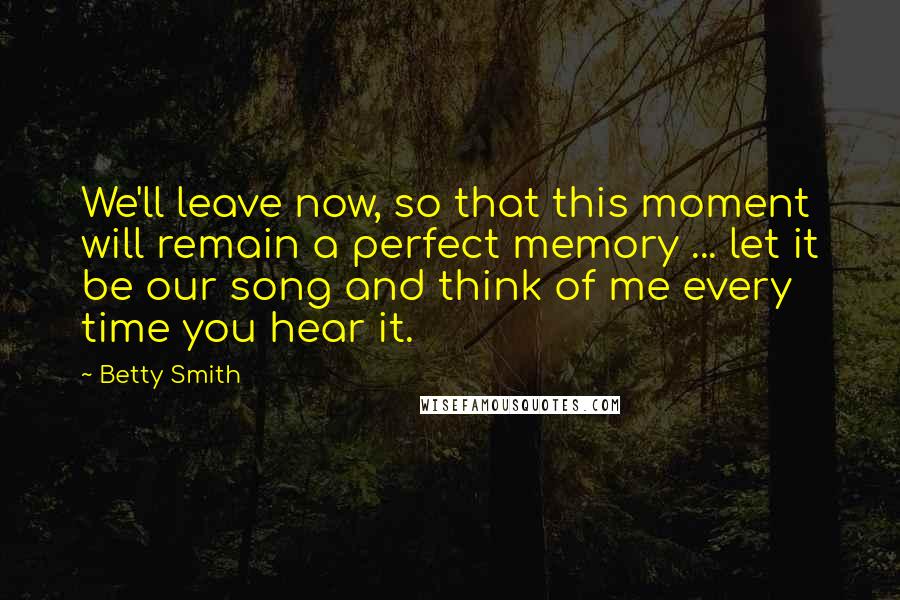 Betty Smith Quotes: We'll leave now, so that this moment will remain a perfect memory ... let it be our song and think of me every time you hear it.