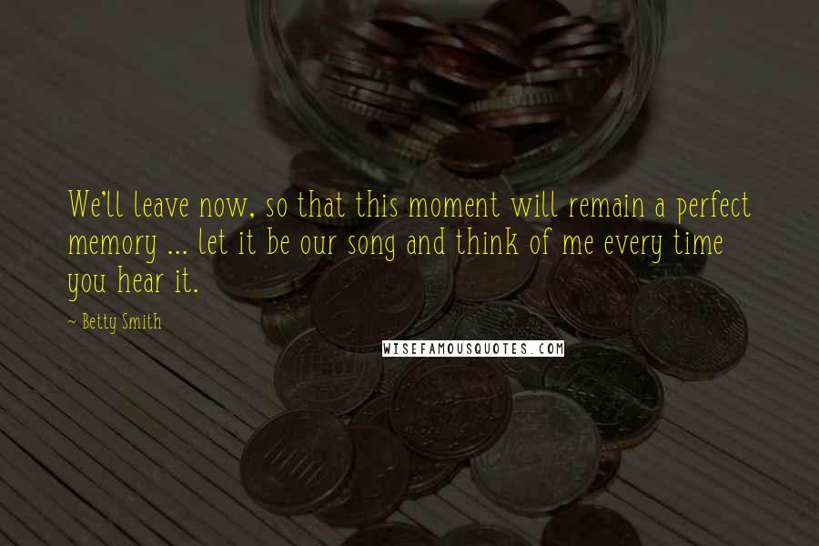 Betty Smith Quotes: We'll leave now, so that this moment will remain a perfect memory ... let it be our song and think of me every time you hear it.