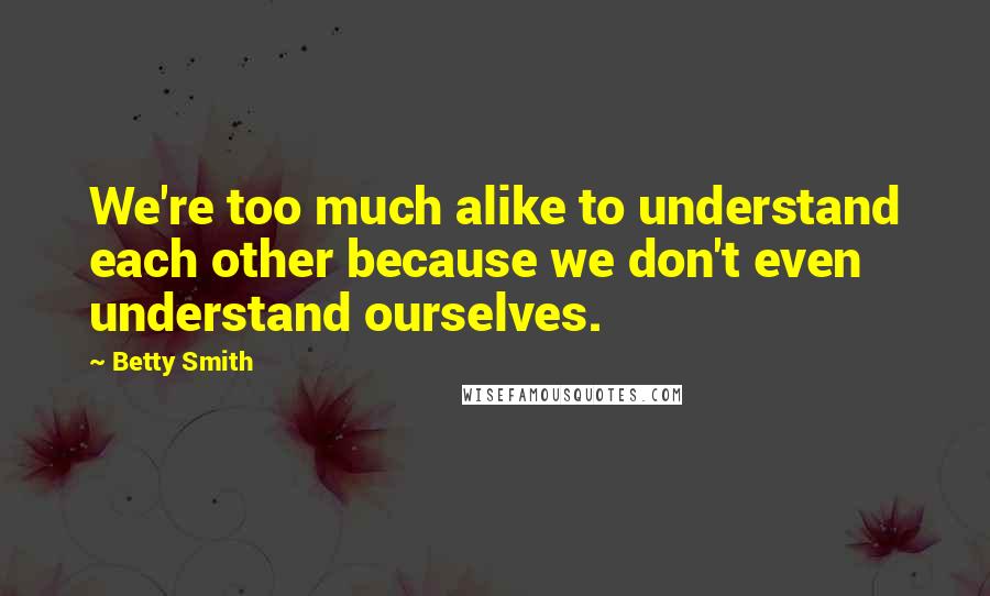 Betty Smith Quotes: We're too much alike to understand each other because we don't even understand ourselves.