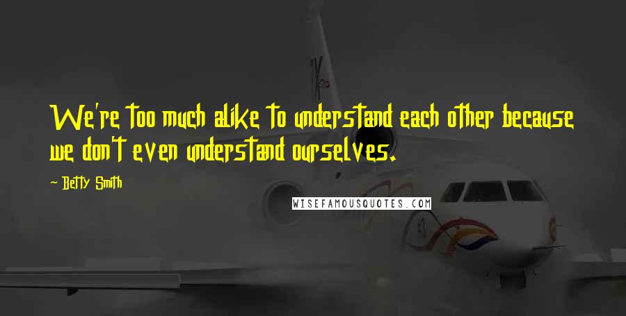 Betty Smith Quotes: We're too much alike to understand each other because we don't even understand ourselves.