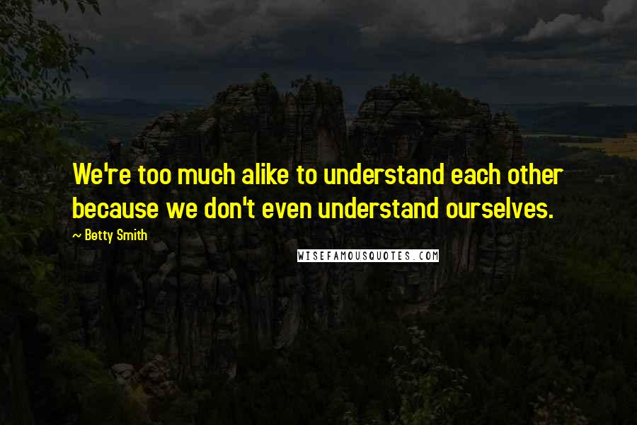 Betty Smith Quotes: We're too much alike to understand each other because we don't even understand ourselves.