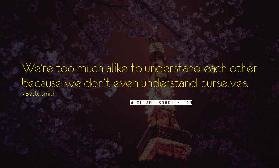 Betty Smith Quotes: We're too much alike to understand each other because we don't even understand ourselves.